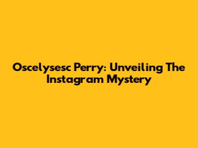 Oscelysesc Perry: Unveiling The Instagram Mystery