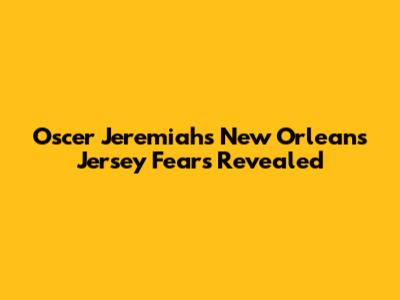 Oscer Jeremiah's New Orleans Jersey Fears Revealed
