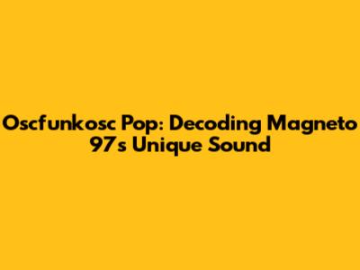 Oscfunkosc Pop: Decoding Magneto 97's Unique Sound