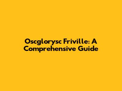 Oscglorysc Friville: A Comprehensive Guide
