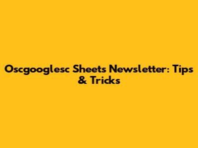 Oscgooglesc Sheets Newsletter: Tips & Tricks