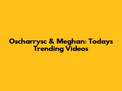 Oscharrysc & Meghan: Today's Trending Videos
