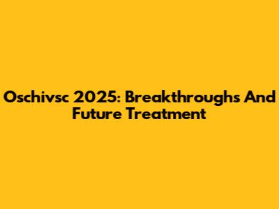 Oschivsc 2025: Breakthroughs And Future Treatment