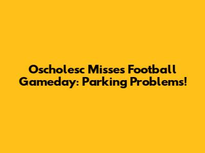 Oscholesc Misses Football Gameday: Parking Problems!