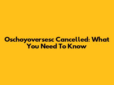 Oschoyoversesc Cancelled: What You Need To Know