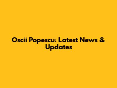 Oscii Popescu: Latest News & Updates