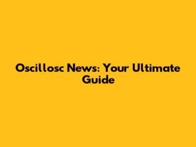 Oscillosc News: Your Ultimate Guide