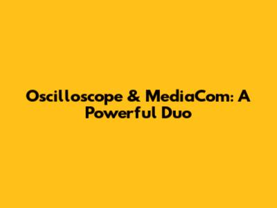 Oscilloscope & MediaCom: A Powerful Duo