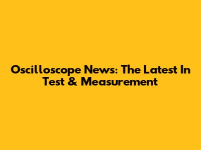 Oscilloscope News: The Latest In Test & Measurement