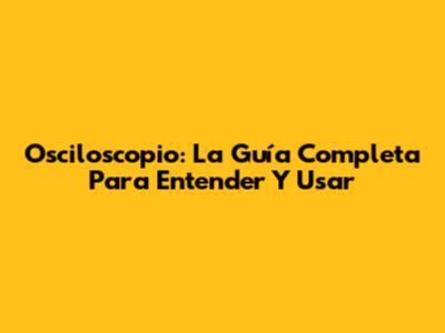 Osciloscopio: La Guía Completa Para Entender Y Usar