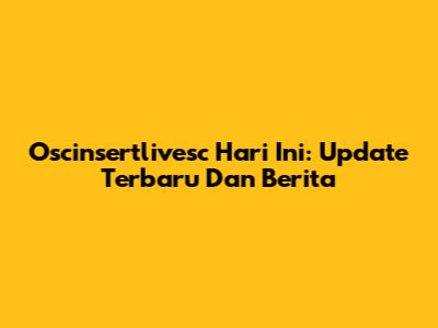 Oscinsertlivesc Hari Ini: Update Terbaru Dan Berita