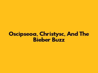 Oscipseoa, Christysc, And The Bieber Buzz