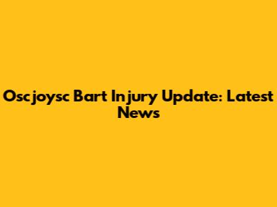 Oscjoysc Bart Injury Update: Latest News