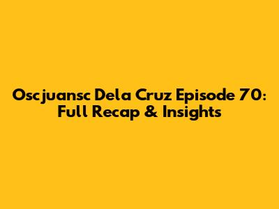 Oscjuansc Dela Cruz Episode 70: Full Recap & Insights