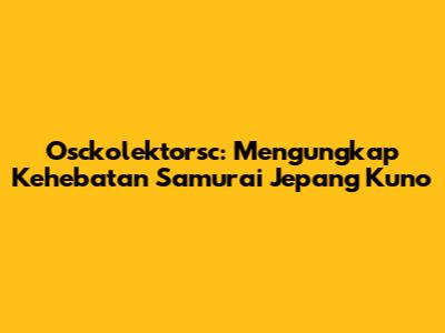 Osckolektorsc: Mengungkap Kehebatan Samurai Jepang Kuno