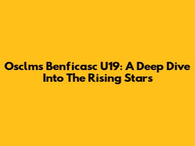 Osclms Benficasc U19: A Deep Dive Into The Rising Stars