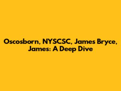 Oscosborn, NYSCSC, James Bryce, James: A Deep Dive