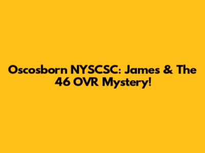 Oscosborn NYSCSC: James & The 46 OVR Mystery!