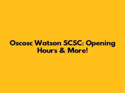 Oscosc Watson SCSC: Opening Hours & More!