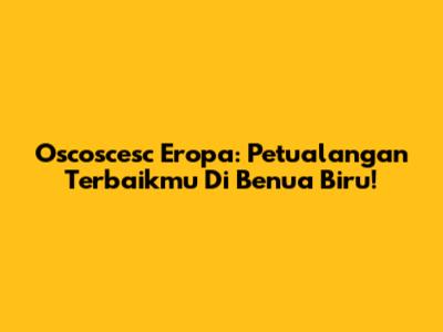 Oscoscesc Eropa: Petualangan Terbaikmu Di Benua Biru!