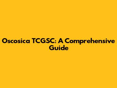 Oscosica TCGSC: A Comprehensive Guide
