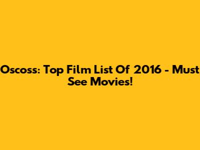 Oscoss: Top Film List Of 2016 - Must See Movies!