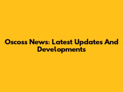 Oscoss News: Latest Updates And Developments