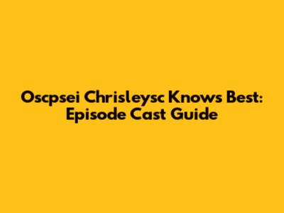 Oscpsei Chrisleysc Knows Best: Episode Cast Guide