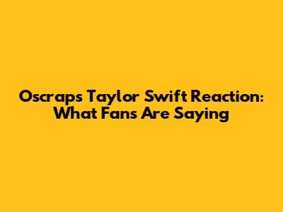Oscraps Taylor Swift Reaction: What Fans Are Saying