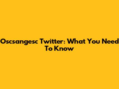 Oscsangesc Twitter: What You Need To Know