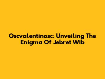 Oscvalentinosc: Unveiling The Enigma Of Jebret Wib