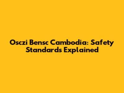Osczi Bensc Cambodia: Safety Standards Explained