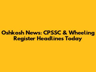 Oshkosh News: CPSSC & Wheeling Register Headlines Today