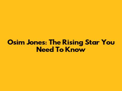 Osim Jones: The Rising Star You Need To Know