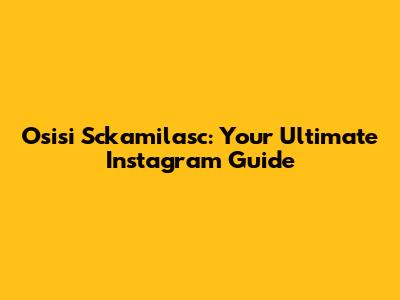 Osisi Sckamilasc: Your Ultimate Instagram Guide
