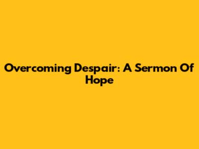 Overcoming Despair: A Sermon Of Hope