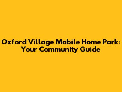 Oxford Village Mobile Home Park: Your Community Guide