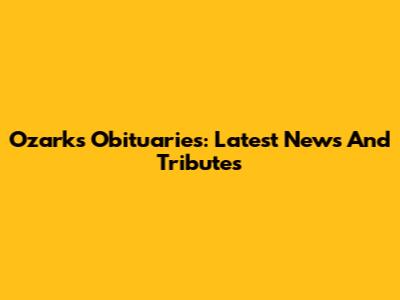 Ozarks Obituaries: Latest News And Tributes
