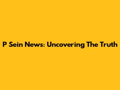 P Sein News: Uncovering The Truth