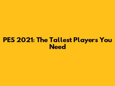 PES 2021: The Tallest Players You Need