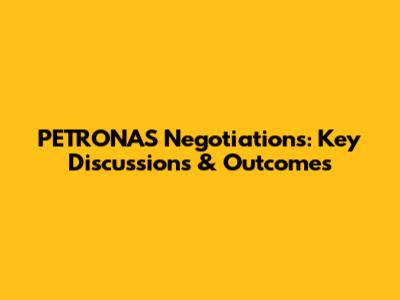 PETRONAS Negotiations: Key Discussions & Outcomes
