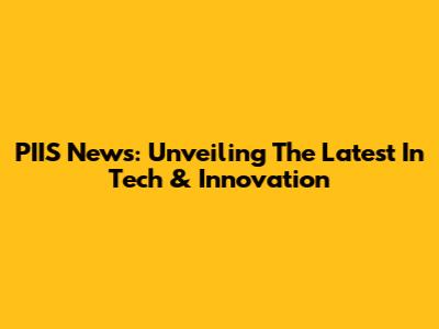 PIIS News: Unveiling The Latest In Tech & Innovation