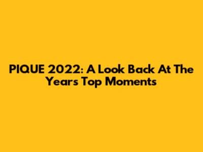 PIQUE 2022: A Look Back At The Year's Top Moments