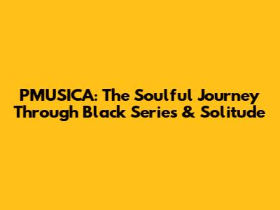 PMUSICA: The Soulful Journey Through Black Series & Solitude