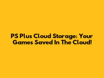 PS Plus Cloud Storage: Your Games Saved In The Cloud!
