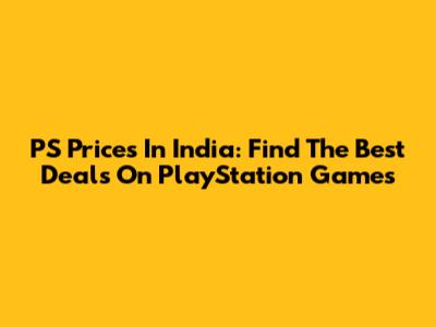 PS Prices In India: Find The Best Deals On PlayStation Games