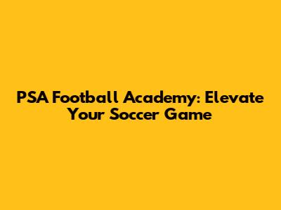 PSA Football Academy: Elevate Your Soccer Game