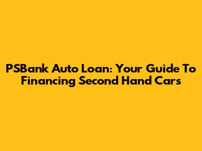 PSBank Auto Loan: Your Guide To Financing Second Hand Cars