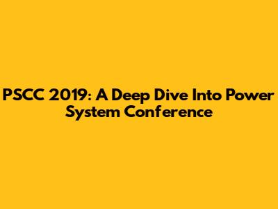 PSCC 2019: A Deep Dive Into Power System Conference