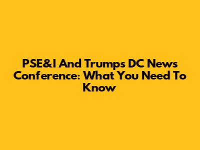 PSE&I And Trump's DC News Conference: What You Need To Know